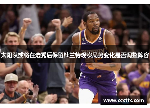 太阳队或将在选秀后保留杜兰特观察局势变化是否调整阵容 太阳队或将在选秀后保留杜兰特观察局势变化是否调整阵容