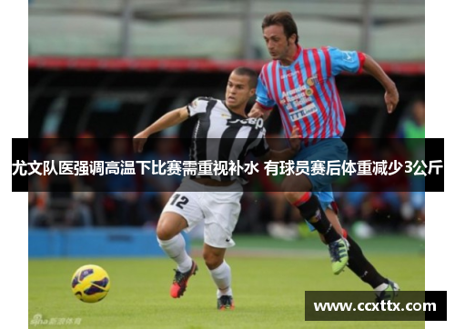 尤文队医强调高温下比赛需重视补水 有球员赛后体重减少3公斤 尤文队医强调高温下比赛需重视补水 有球员赛后体重减少3公斤