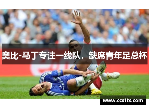 奥比-马丁专注一线队,缺席青年足总杯 奥比-马丁专注一线队,缺席青年足总杯