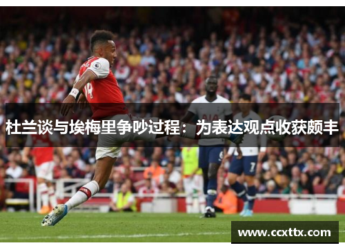 杜兰谈与埃梅里争吵过程:为表达观点收获颇丰 杜兰谈与埃梅里争吵过程:为表达观点收获颇丰