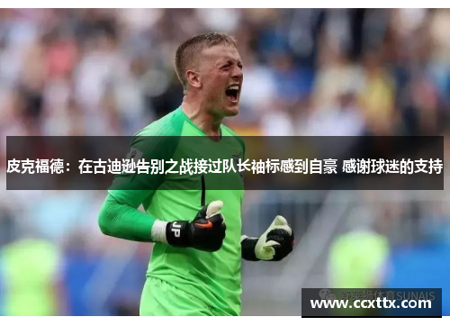 皮克福德:在古迪逊告别之战接过队长袖标感到自豪 感谢球迷的支持 皮克福德:在古迪逊告别之战接过队长袖标感到自豪 感谢球迷的支持
