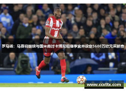 罗马诺:马赛将继续与国米商讨卡博尼租借事宜并设定3600万欧元买断费 罗马诺:马赛将继续与国米商讨卡博尼租借事宜并设定3600万欧元买断费