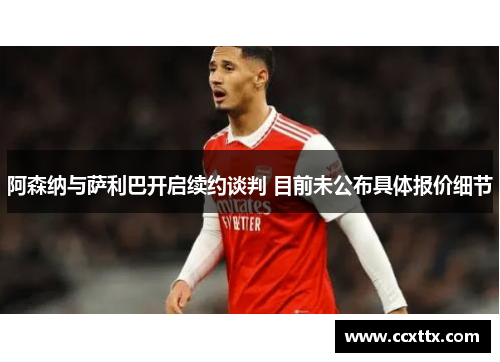 阿森纳与萨利巴开启续约谈判 目前未公布具体报价细节 阿森纳与萨利巴开启续约谈判 目前未公布具体报价细节