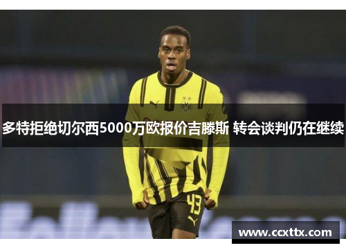 多特拒绝切尔西5000万欧报价吉滕斯 转会谈判仍在继续