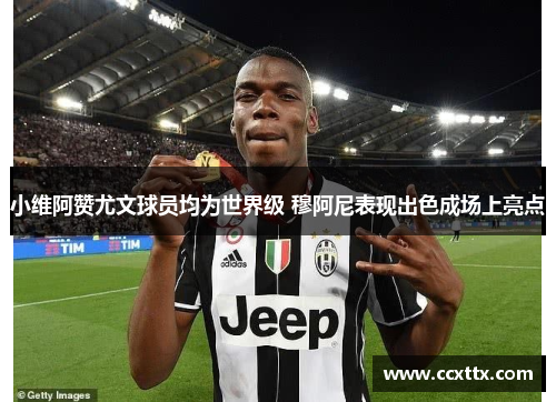 小维阿赞尤文球员均为世界级 穆阿尼表现出色成场上亮点 小维阿赞尤文球员均为世界级 穆阿尼表现出色成场上亮点
