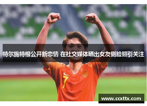 特尔施特根公开新恋情 在社交媒体晒出女友侧脸照引关注