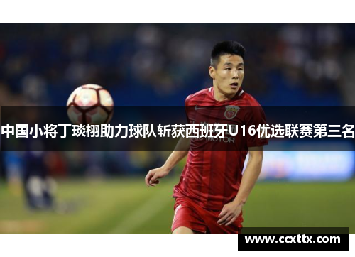 中国小将丁琰栩助力球队斩获西班牙U16优选联赛第三名 中国小将丁琰栩助力球队斩获西班牙U16优选联赛第三名