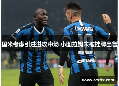 国米考虑引进进攻中场 小图拉姆未被挂牌出售 国米考虑引进进攻中场 小图拉姆未被挂牌出售