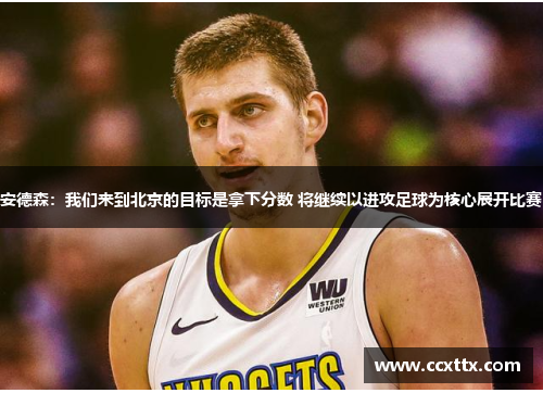 安德森:我们来到北京的目标是拿下分数 将继续以进攻足球为核心展开比赛 安德森:我们来到北京的目标是拿下分数 将继续以进攻足球为核心展开比赛
