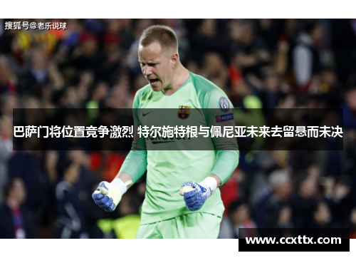 巴萨门将位置竞争激烈 特尔施特根与佩尼亚未来去留悬而未决