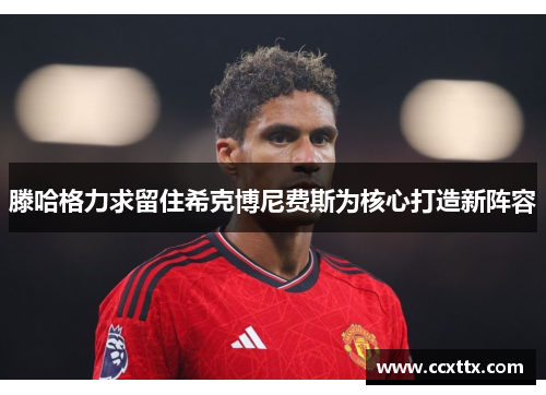 滕哈格力求留住希克博尼费斯为核心打造新阵容 滕哈格力求留住希克博尼费斯为核心打造新阵容