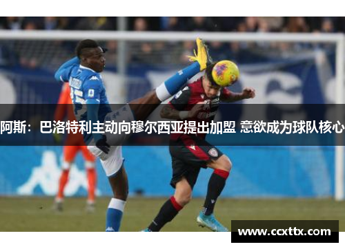 阿斯:巴洛特利主动向穆尔西亚提出加盟 意欲成为球队核心 阿斯:巴洛特利主动向穆尔西亚提出加盟 意欲成为球队核心