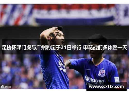 足协杯津门虎与广州豹定于21日举行 申花战前多休整一天 足协杯津门虎与广州豹定于21日举行 申花战前多休整一天