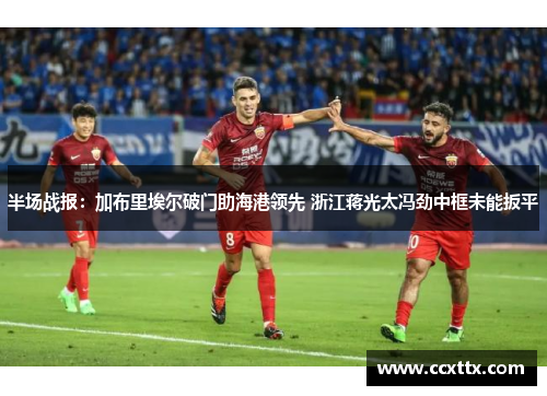 半场战报:加布里埃尔破门助海港领先 浙江蒋光太冯劲中框未能扳平 半场战报:加布里埃尔破门助海港领先 浙江蒋光太冯劲中框未能扳平