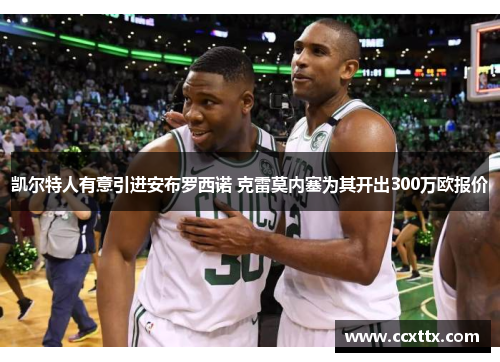 凯尔特人有意引进安布罗西诺 克雷莫内塞为其开出300万欧报价 凯尔特人有意引进安布罗西诺 克雷莫内塞为其开出300万欧报价
